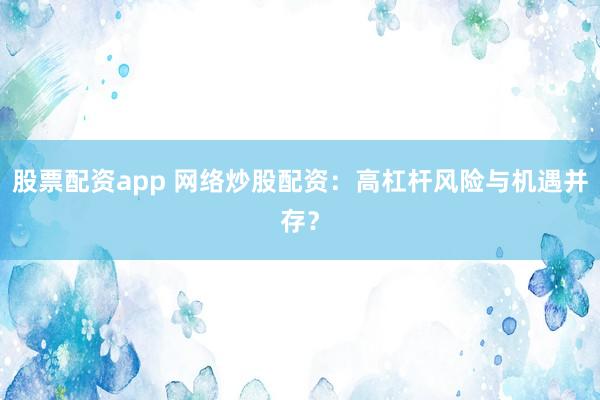 股票配资app 网络炒股配资：高杠杆风险与机遇并存？