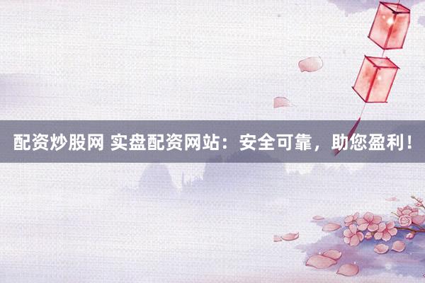 配资炒股网 实盘配资网站：安全可靠，助您盈利！
