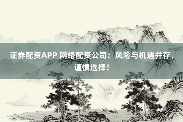证券配资APP 网络配资公司：风险与机遇并存，谨慎选择！