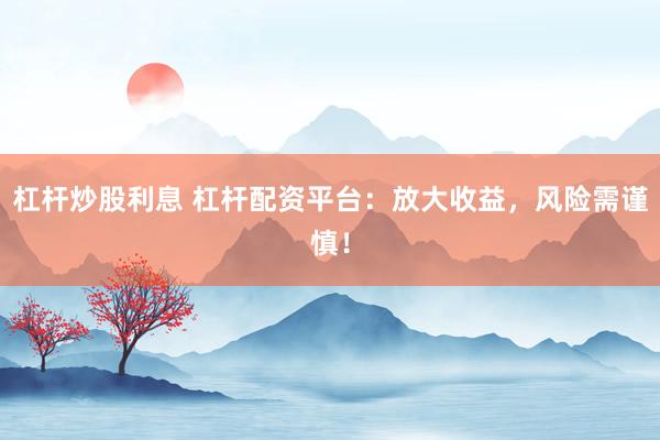 杠杆炒股利息 杠杆配资平台：放大收益，风险需谨慎！