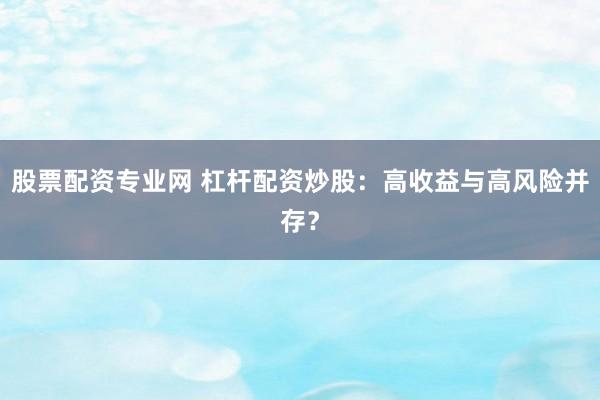 股票配资专业网 杠杆配资炒股：高收益与高风险并存？