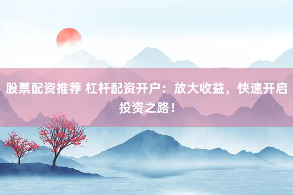 股票配资推荐 杠杆配资开户：放大收益，快速开启投资之路！