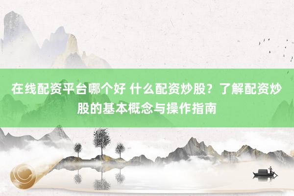 在线配资平台哪个好 什么配资炒股？了解配资炒股的基本概念与操作指南