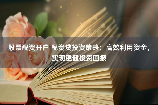 股票配资开户 配资贷投资策略：高效利用资金，实现稳健投资回报