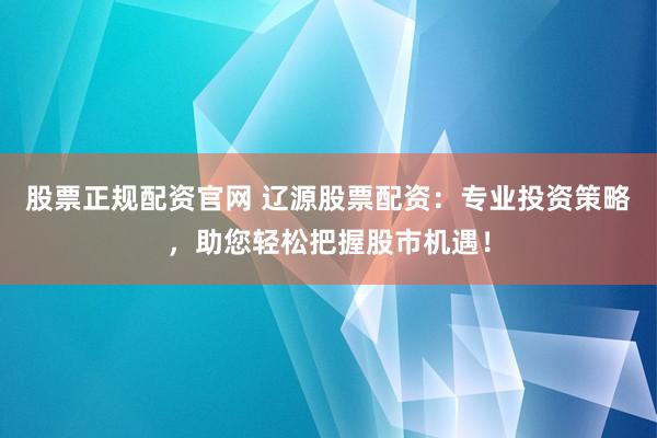 股票正规配资官网 辽源股票配资：专业投资策略，助您轻松把握股市机遇！