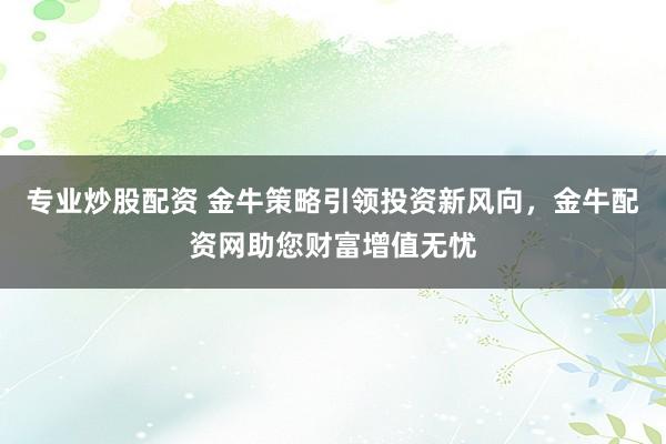 专业炒股配资 金牛策略引领投资新风向，金牛配资网助您财富增值无忧