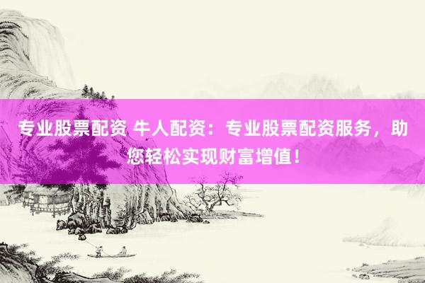 专业股票配资 牛人配资：专业股票配资服务，助您轻松实现财富增值！