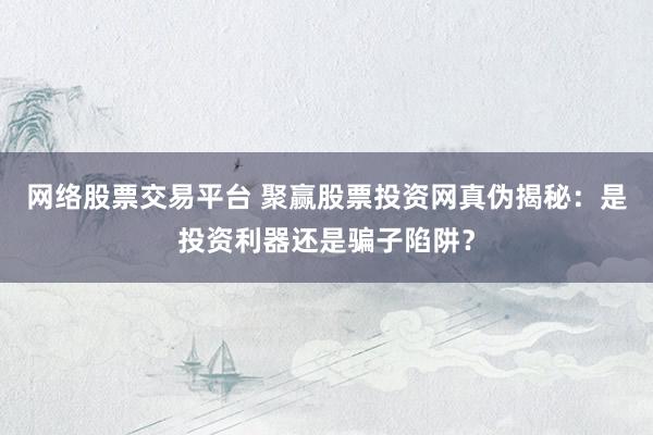 网络股票交易平台 聚赢股票投资网真伪揭秘：是投资利器还是骗子陷阱？