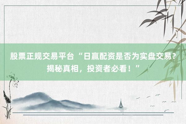 股票正规交易平台 “日赢配资是否为实盘交易？揭秘真相，投资者必看！”