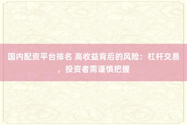 国内配资平台排名 高收益背后的风险：杠杆交易，投资者需谨慎把握