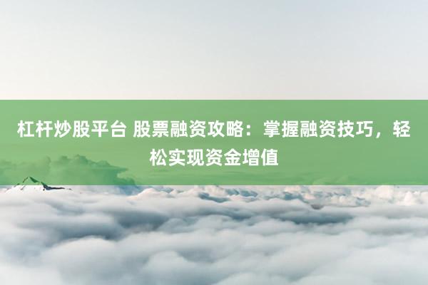 杠杆炒股平台 股票融资攻略：掌握融资技巧，轻松实现资金增值