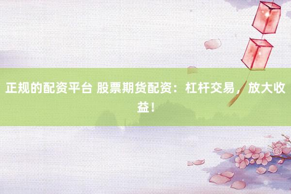 正规的配资平台 股票期货配资：杠杆交易，放大收益！