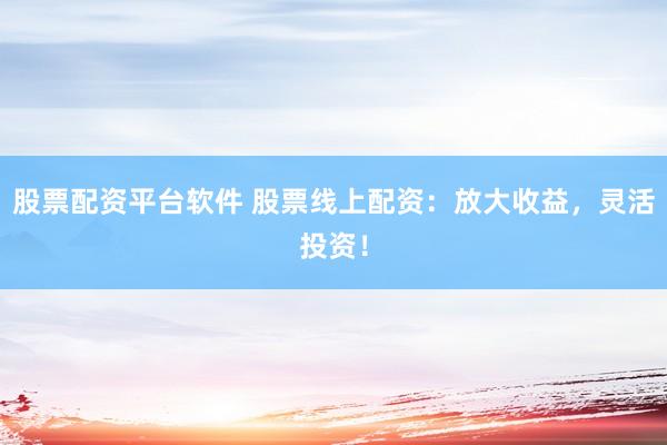 股票配资平台软件 股票线上配资：放大收益，灵活投资！