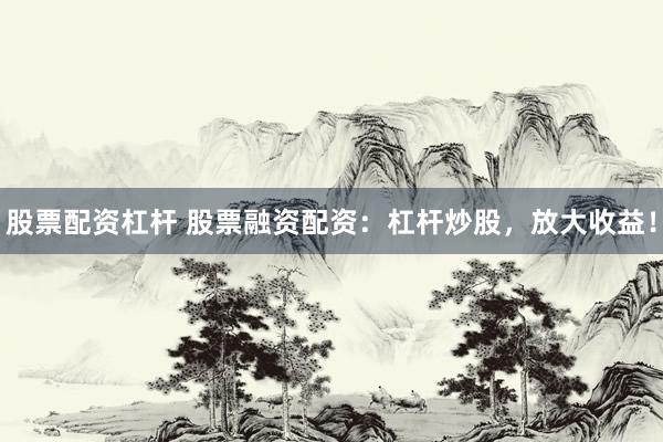 股票配资杠杆 股票融资配资：杠杆炒股，放大收益！