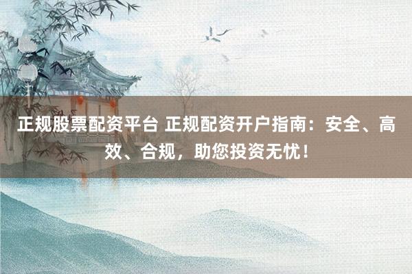 正规股票配资平台 正规配资开户指南：安全、高效、合规，助您投资无忧！