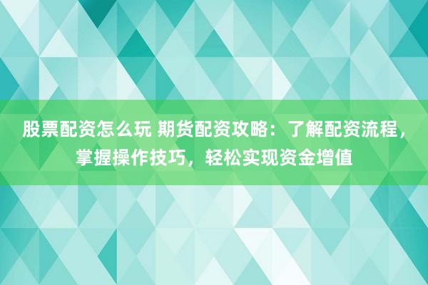 股票配资怎么玩 期货配资攻略：了解配资流程，掌握操作技巧，轻松实现资金增值