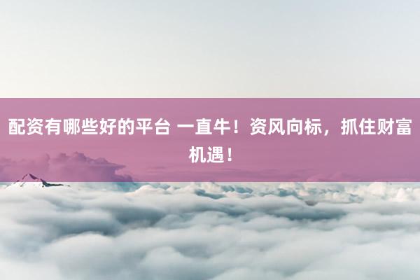 配资有哪些好的平台 一直牛！资风向标，抓住财富机遇！