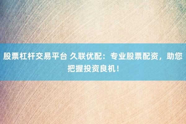 股票杠杆交易平台 久联优配：专业股票配资，助您把握投资良机！
