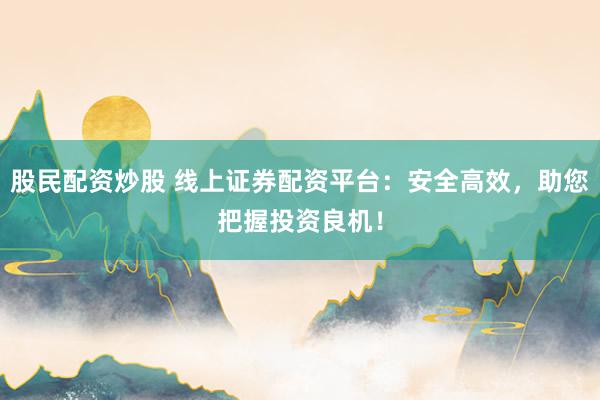 股民配资炒股 线上证券配资平台：安全高效，助您把握投资良机！