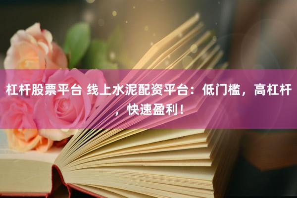 杠杆股票平台 线上水泥配资平台：低门槛，高杠杆，快速盈利！