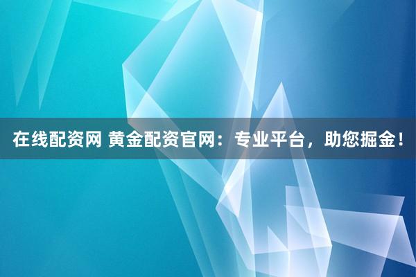 在线配资网 黄金配资官网：专业平台，助您掘金！