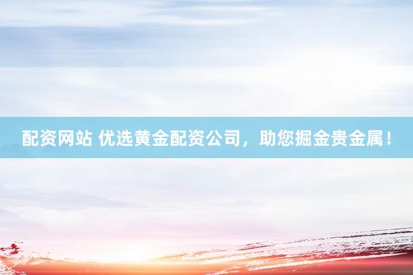 配资网站 优选黄金配资公司，助您掘金贵金属！
