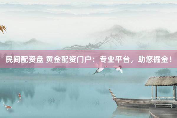 民间配资盘 黄金配资门户：专业平台，助您掘金！