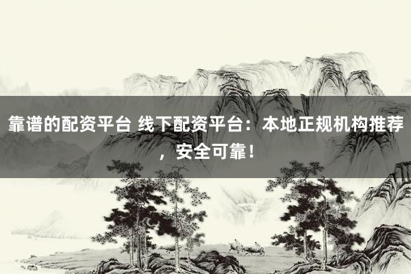 靠谱的配资平台 线下配资平台：本地正规机构推荐，安全可靠！