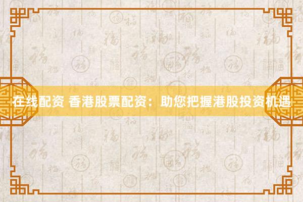 在线配资 香港股票配资：助您把握港股投资机遇