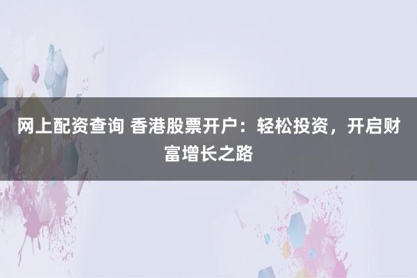 网上配资查询 香港股票开户：轻松投资，开启财富增长之路
