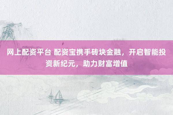 网上配资平台 配资宝携手砖块金融，开启智能投资新纪元，助力财富增值