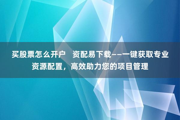 买股票怎么开户   资配易下载——一键获取专业资源配置，高效助力您的项目管理