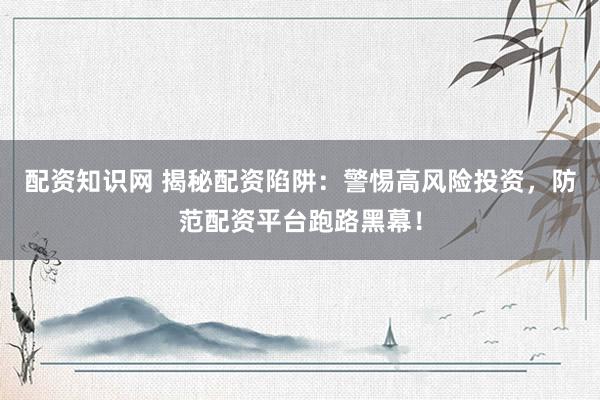 配资知识网 揭秘配资陷阱：警惕高风险投资，防范配资平台跑路黑幕！