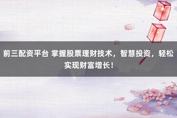 前三配资平台 掌握股票理财技术，智慧投资，轻松实现财富增长！