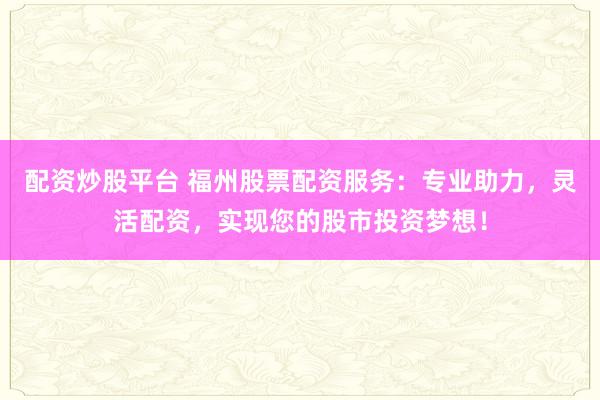 配资炒股平台 福州股票配资服务：专业助力，灵活配资，实现您的股市投资梦想！