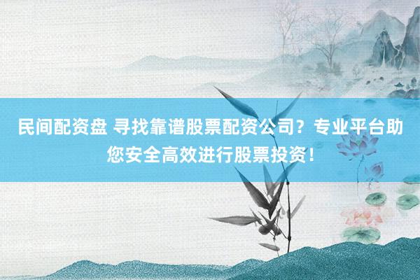 民间配资盘 寻找靠谱股票配资公司？专业平台助您安全高效进行股票投资！