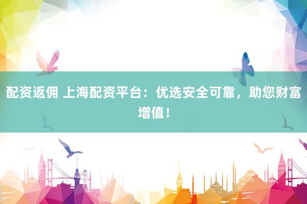 配资返佣 上海配资平台：优选安全可靠，助您财富增值！