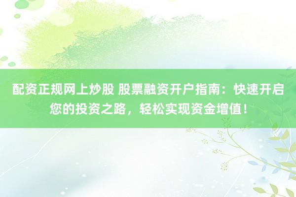 配资正规网上炒股 股票融资开户指南：快速开启您的投资之路，轻松实现资金增值！