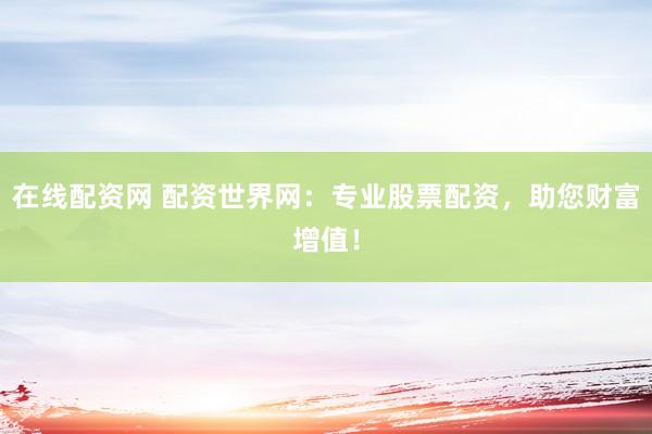 在线配资网 配资世界网：专业股票配资，助您财富增值！