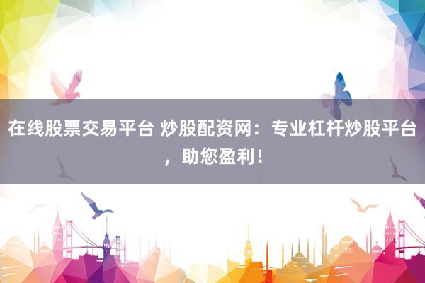 在线股票交易平台 炒股配资网：专业杠杆炒股平台，助您盈利！