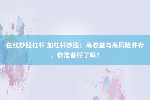 在线炒股杠杆 加杠杆炒股：高收益与高风险并存，你准备好了吗？
