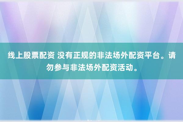 线上股票配资 没有正规的非法场外配资平台。请勿参与非法场外配资活动。