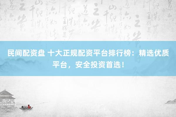 民间配资盘 十大正规配资平台排行榜：精选优质平台，安全投资首选！