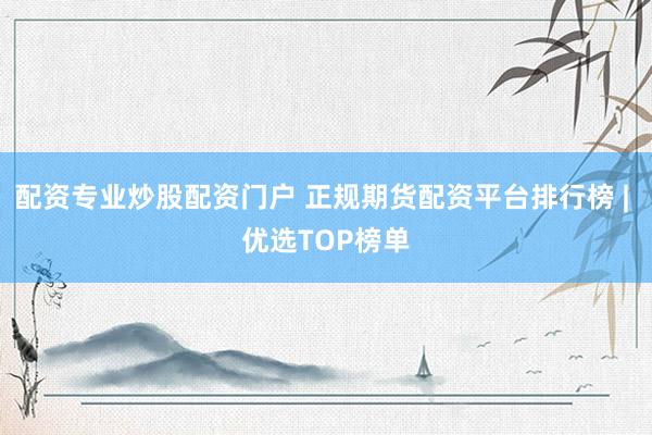配资专业炒股配资门户 正规期货配资平台排行榜 | 优选TOP榜单