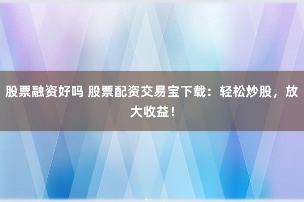 股票融资好吗 股票配资交易宝下载：轻松炒股，放大收益！