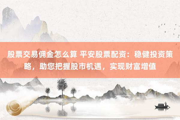 股票交易佣金怎么算 平安股票配资：稳健投资策略，助您把握股市机遇，实现财富增值