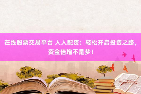 在线股票交易平台 人人配资：轻松开启投资之路，资金倍增不是梦！