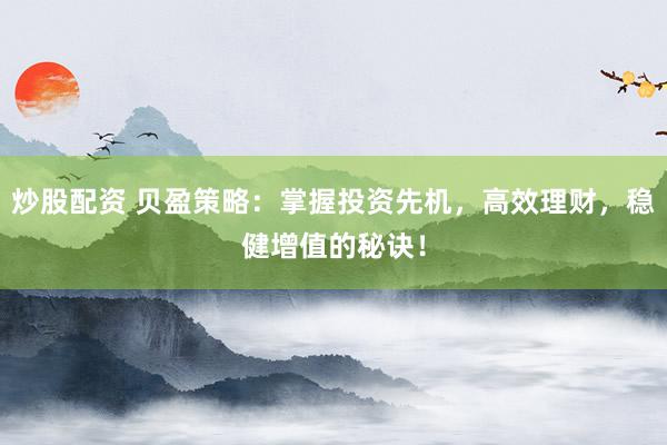 炒股配资 贝盈策略：掌握投资先机，高效理财，稳健增值的秘诀！