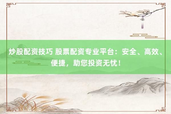 炒股配资技巧 股票配资专业平台：安全、高效、便捷，助您投资无忧！