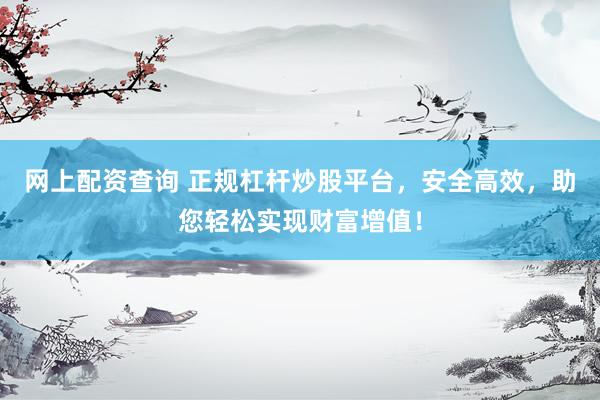 网上配资查询 正规杠杆炒股平台，安全高效，助您轻松实现财富增值！